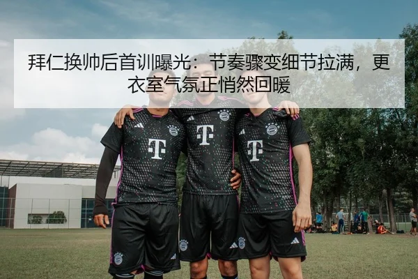 拜仁换帅后首训曝光：节奏骤变细节拉满，更衣室气氛正悄然回暖